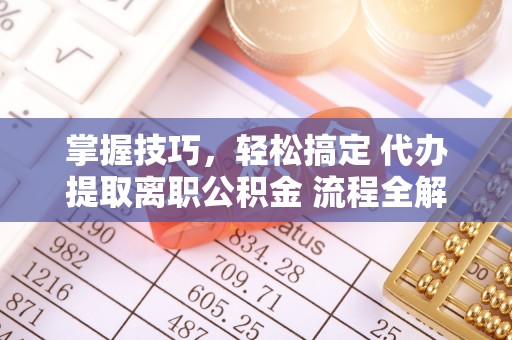机会掌握技巧，轻松搞定 代办提取离职公积金 流程全解析