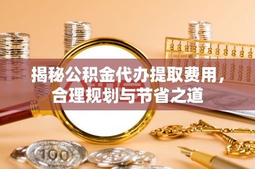 机会揭秘公积金代办提取费用，合理规划与节省之道