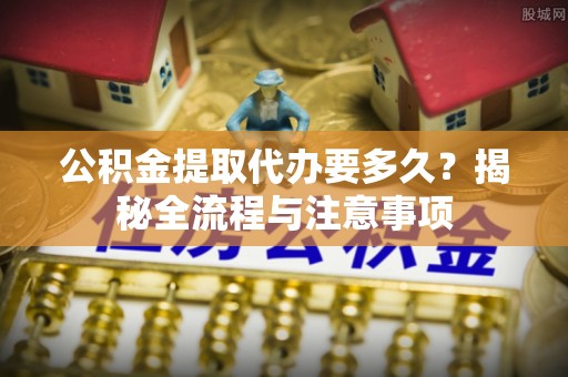 机会公积金提取代办要多久？揭秘全流程与注意事项