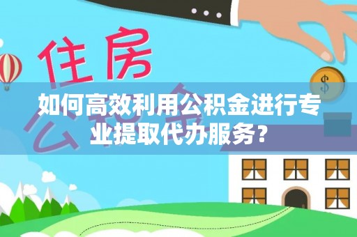 机会如何高效利用公积金进行专业提取代办服务？