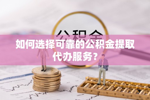 机会如何选择可靠的公积金提取代办服务？