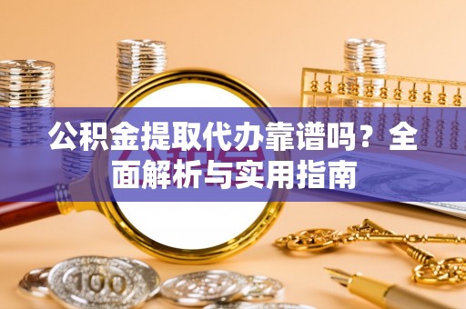 机会公积金提取代办靠谱吗？全面解析与实用指南